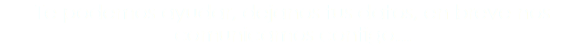 Te podemos ayudar, dejanos tus datos, en breve nos comunicamos contigo...