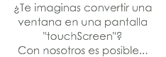 ¿Te imaginas convertir una ventana en una pantalla "touchScreen"? Con nosotros es posible...