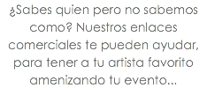 ¿Sabes quien pero no sabemos como? Nuestros enlaces comerciales te pueden ayudar, para tener a tu artista favorito amenizando tu evento...