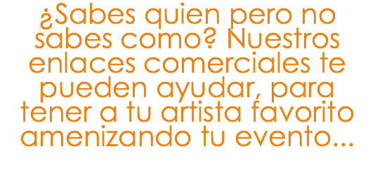 ¿Sabes quien pero no sabes como? Nuestros enlaces comerciales te pueden ayudar, para tener a tu artista favorito amenizando tu evento...